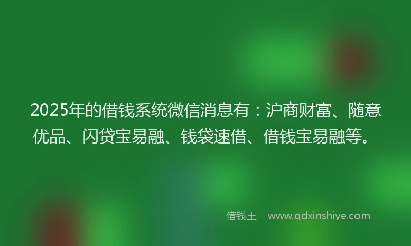 2025年的借钱系统微信消息有:沪商财富、随意优品、闪贷宝易融、钱袋速借、借钱宝易融等。