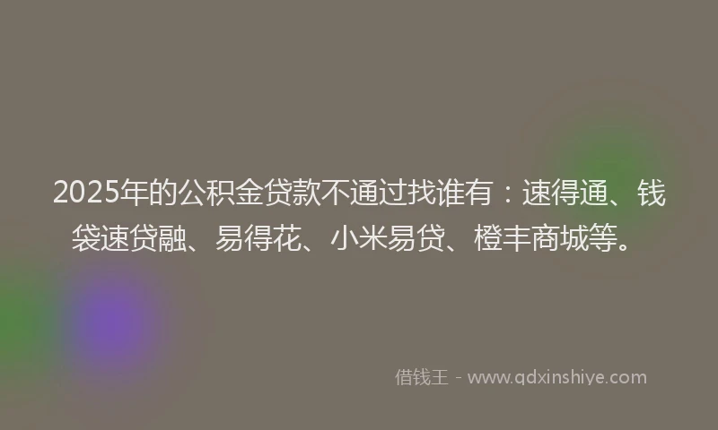 2025年的公积金贷款不通过找谁有：速得通、钱袋速贷融、易得花、小米易贷、橙丰商城等。