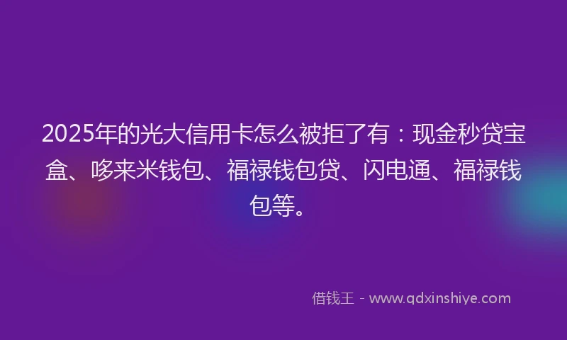 2025年的光大信用卡怎么被拒了有：现金秒贷宝盒、哆来米钱包、福禄钱包贷、闪电通、福禄钱包等。