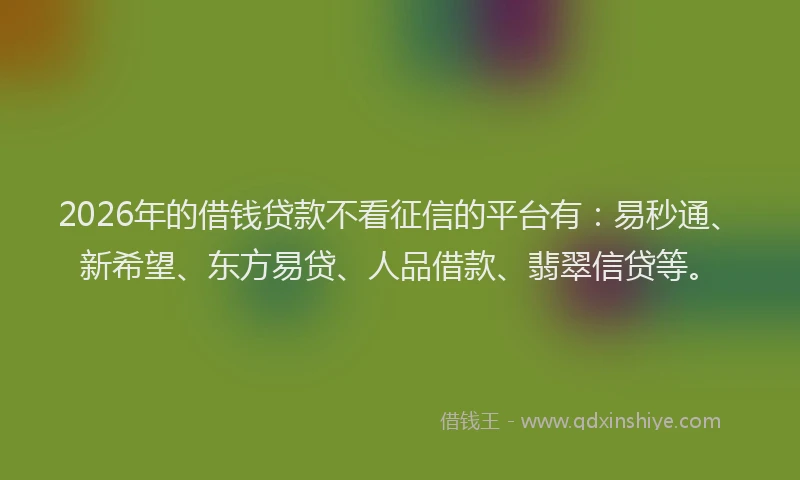 2026年的借钱贷款不看征信的平台有：易秒通、新希望、东方易贷、人品借款、翡翠信贷等。