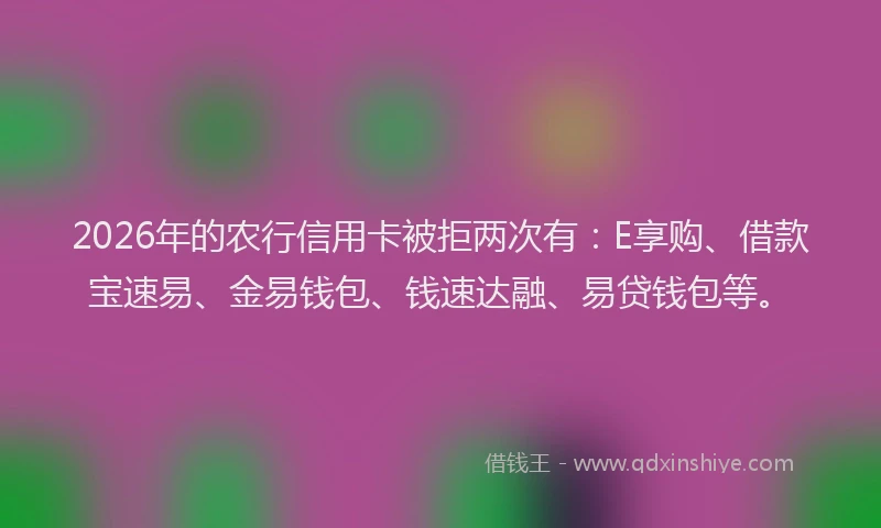 2026年的农行信用卡被拒两次有:E享购、借款宝速易、金易钱包、钱速达融、易贷钱包等。