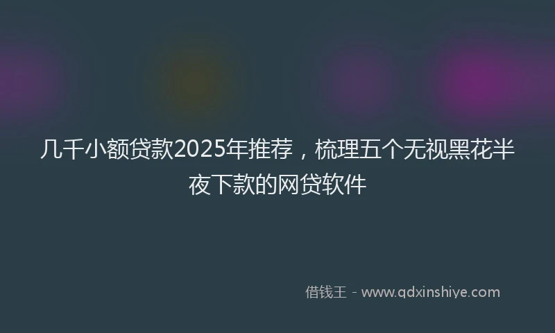 几千小额贷款2025年推荐,梳理五个无视黑花半夜下款的网贷软件