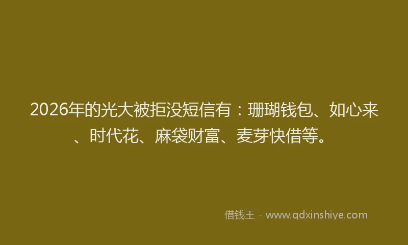 2026年的光大被拒没短信有：珊瑚钱包、如心来、时代花、麻袋财富、麦芽快借等。