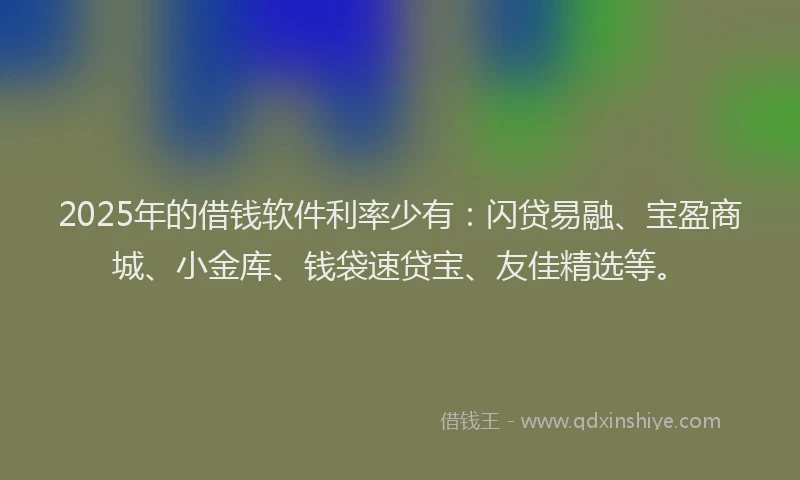 2025年的借钱软件利率少有：闪贷易融、宝盈商城、小金库、钱袋速贷宝、友佳精选等。