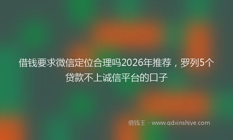 借钱要求微信定位合理吗2026年推荐，罗列5个贷款不上诚信平台的口子