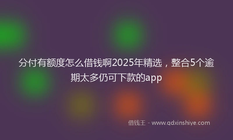 分付有额度怎么借钱啊2025年精选,整合5个逾期太多仍可下款的app