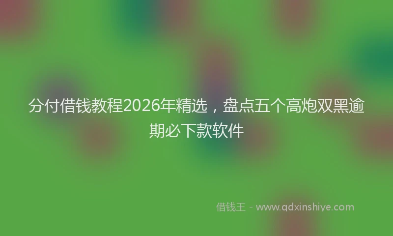 分付借钱教程2026年精选，盘点五个高炮双黑逾期必下款软件