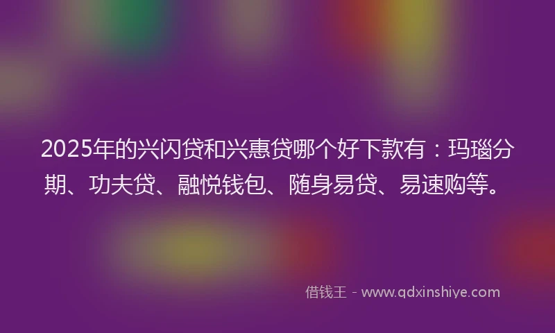 2025年的兴闪贷和兴惠贷哪个好下款有:玛瑙分期、功夫贷、融悦钱包、随身易贷、易速购等。