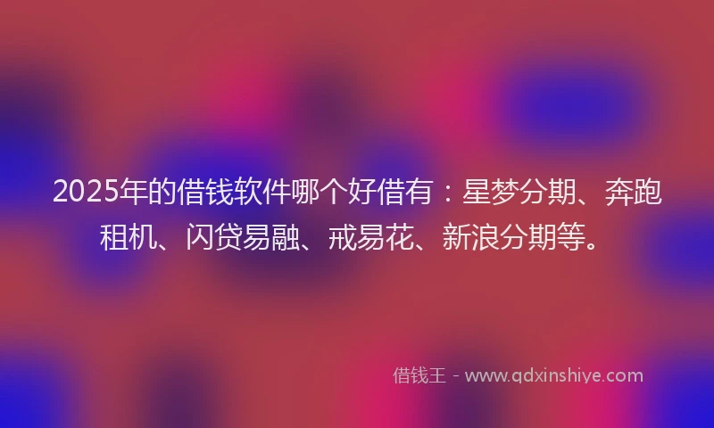 2025年的借钱软件哪个好借有：星梦分期、奔跑租机、闪贷易融、戒易花、新浪分期等。