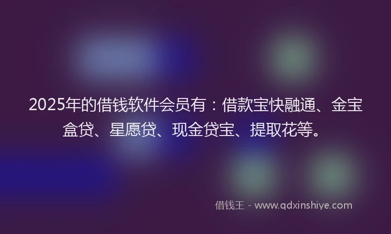 2025年的借钱软件会员有:借款宝快融通、金宝盒贷、星愿贷、现金贷宝、提取花等。