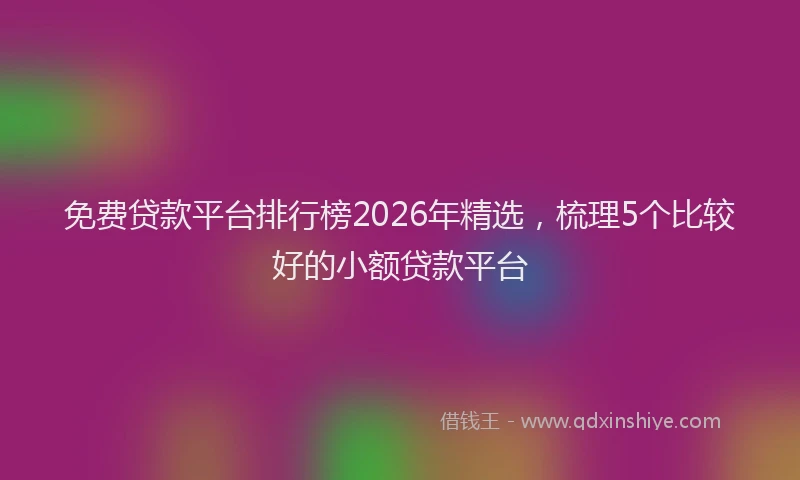 免费贷款平台排行榜2026年精选，梳理5个比较好的小额贷款平台