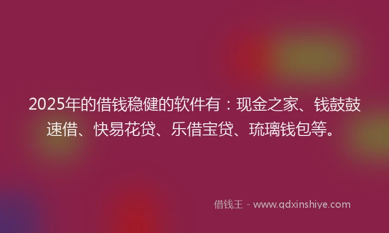 2025年的借钱稳健的软件有：现金之家、钱鼓鼓速借、快易花贷、乐借宝贷、琉璃钱包等。