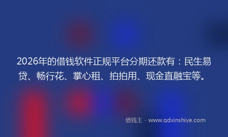 2026年的借钱软件正规平台分期还款有：民生易贷、畅行花、掌心租、拍拍用、现金直融宝等。