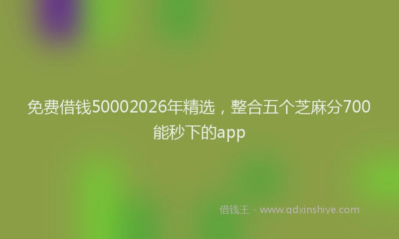 免费借钱50002026年精选，整合五个芝麻分700能秒下的app