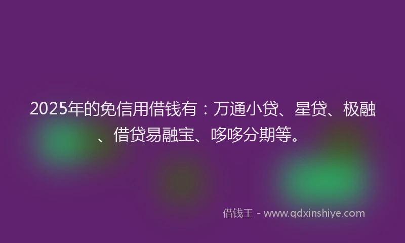 2025年的免信用借钱有：万通小贷、星贷、极融、借贷易融宝、哆哆分期等。