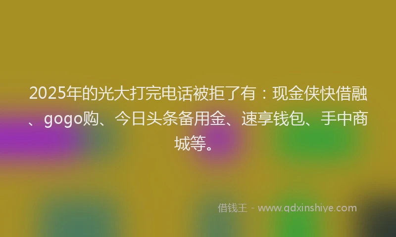 2025年的光大打完电话被拒了有:现金侠快借融、gogo购、今日头条备用金、速享钱包、手中商城等。