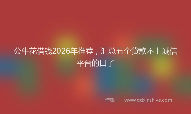 公牛花借钱2026年推荐，汇总五个贷款不上诚信平台的口子