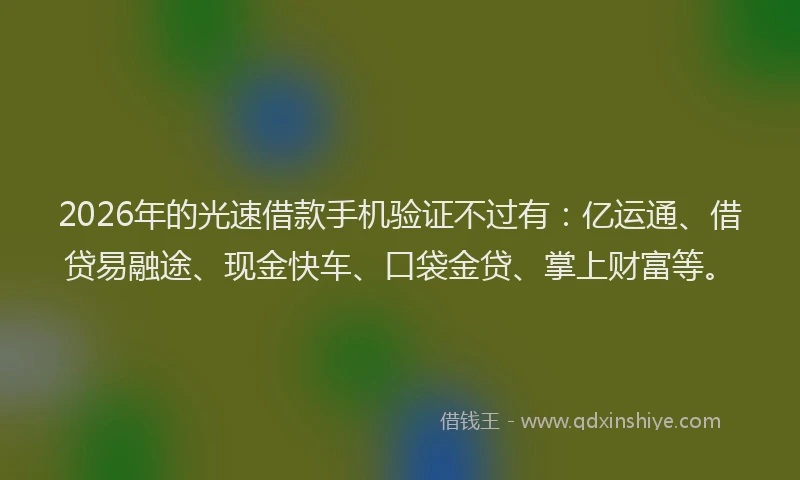 2026年的光速借款手机验证不过有：亿运通、借贷易融途、现金快车、口袋金贷、掌上财富等。