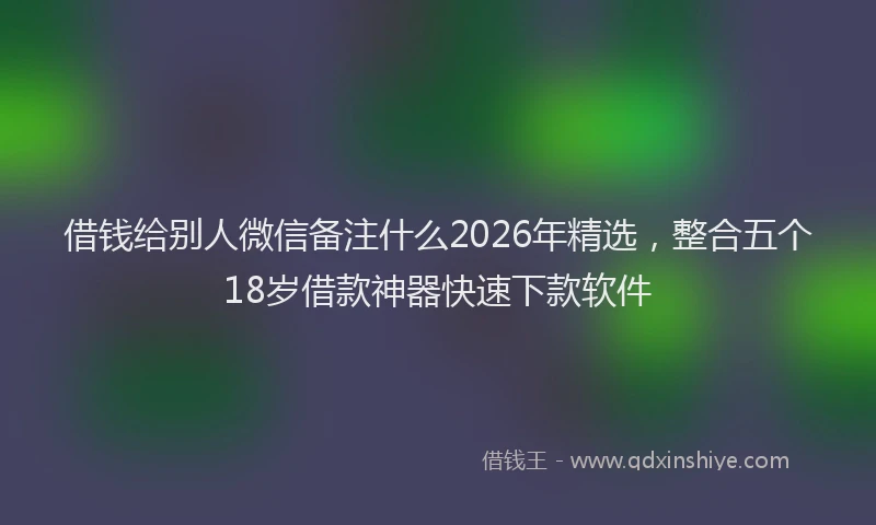 借钱给别人微信备注什么2026年精选,整合五个18岁借款神器快速下款软件