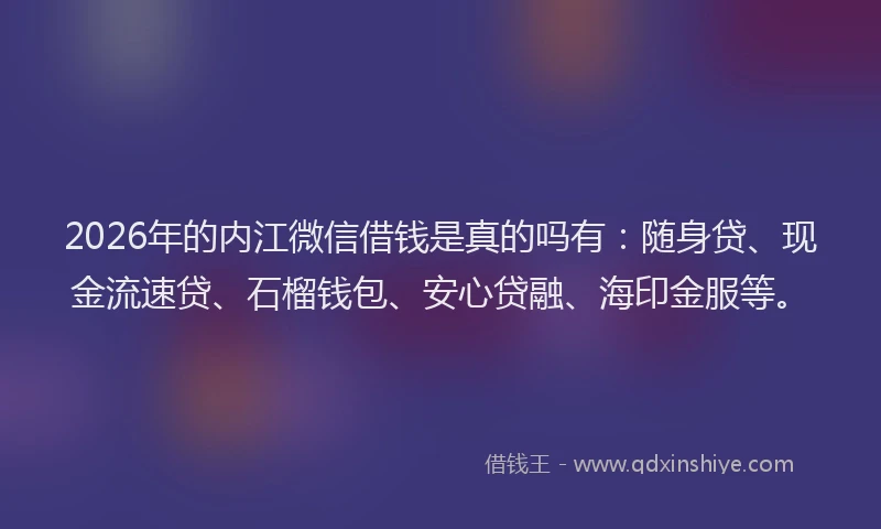 2026年的内江微信借钱是真的吗有：随身贷、现金流速贷、石榴钱包、安心贷融、海印金服等。