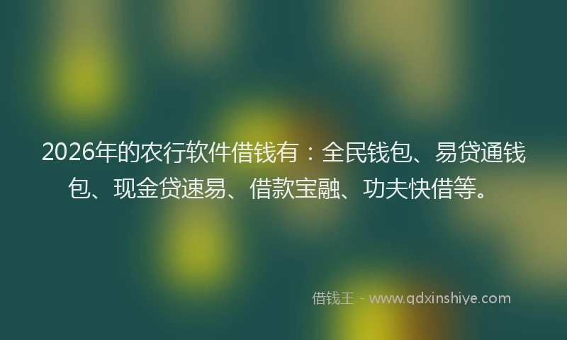 2026年的农行软件借钱有:全民钱包、易贷通钱包、现金贷速易、借款宝融、功夫快借等。
