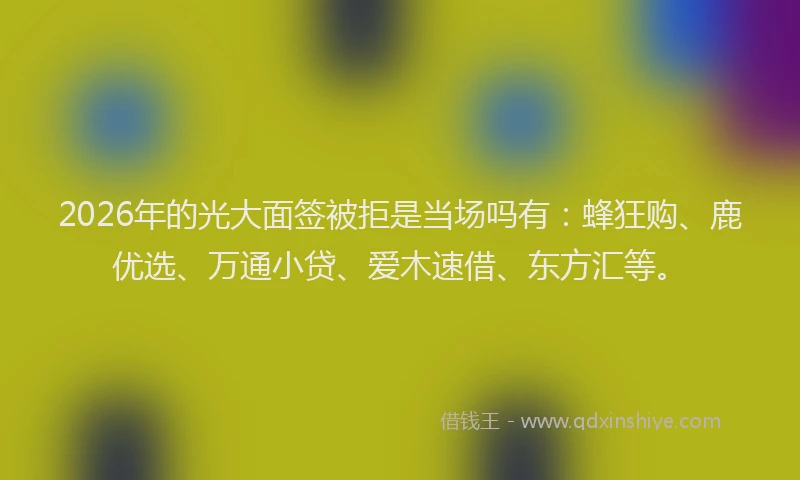 2026年的光大面签被拒是当场吗有：蜂狂购、鹿优选、万通小贷、爱木速借、东方汇等。