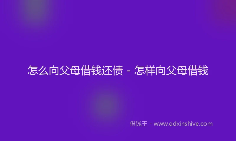 怎么向父母借钱还债 - 怎样向父母借钱