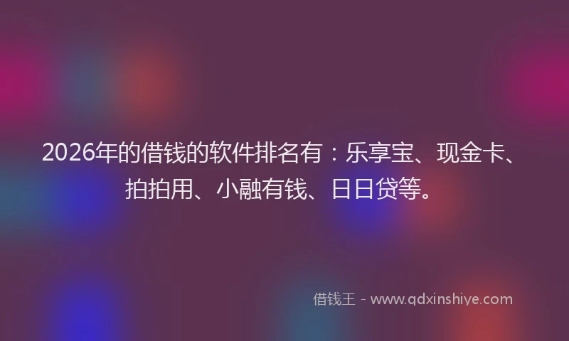 2026年的借钱的软件排名有：乐享宝、现金卡、拍拍用、小融有钱、日日贷等。