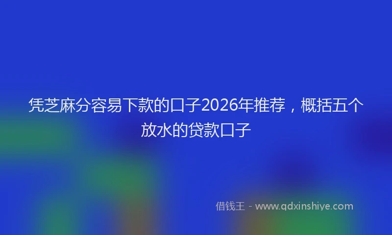 凭芝麻分容易下款的口子2026年推荐，概括五个放水的贷款口子