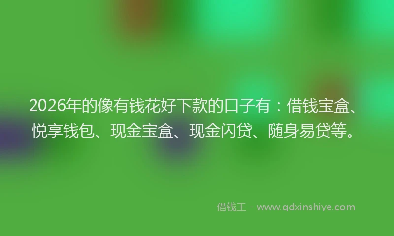 2026年的像有钱花好下款的口子有：借钱宝盒、悦享钱包、现金宝盒、现金闪贷、随身易贷等。