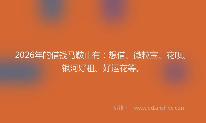 2026年的借钱马鞍山有：想借、微粒宝、花呗、银河好租、好运花等。