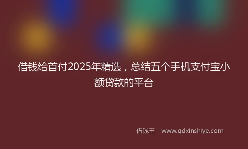 借钱给首付2025年精选，总结五个手机支付宝小额贷款的平台