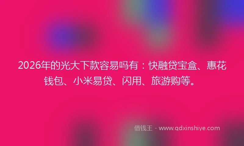 2026年的光大下款容易吗有：快融贷宝盒、惠花钱包、小米易贷、闪用、旅游购等。
