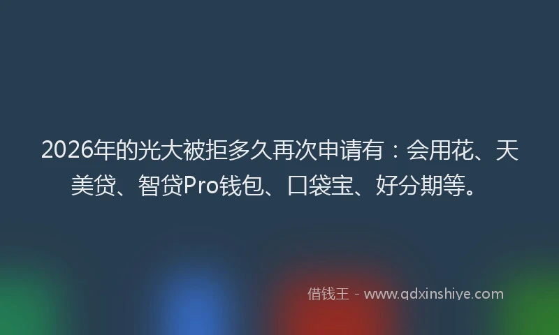 2026年的光大被拒多久再次申请有:会用花、天美贷、智贷Pro钱包、口袋宝、好分期等。