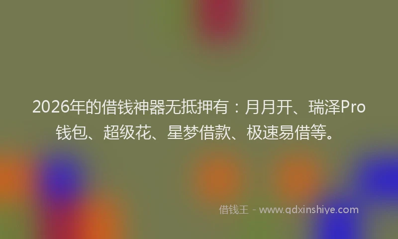 2026年的借钱神器无抵押有:月月开、瑞泽Pro钱包、超级花、星梦借款、极速易借等。