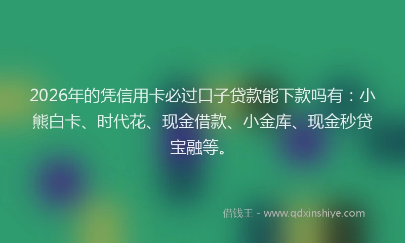 2026年的凭信用卡必过口子贷款能下款吗有:小熊白卡、时代花、现金借款、小金库、现金秒贷宝融等。
