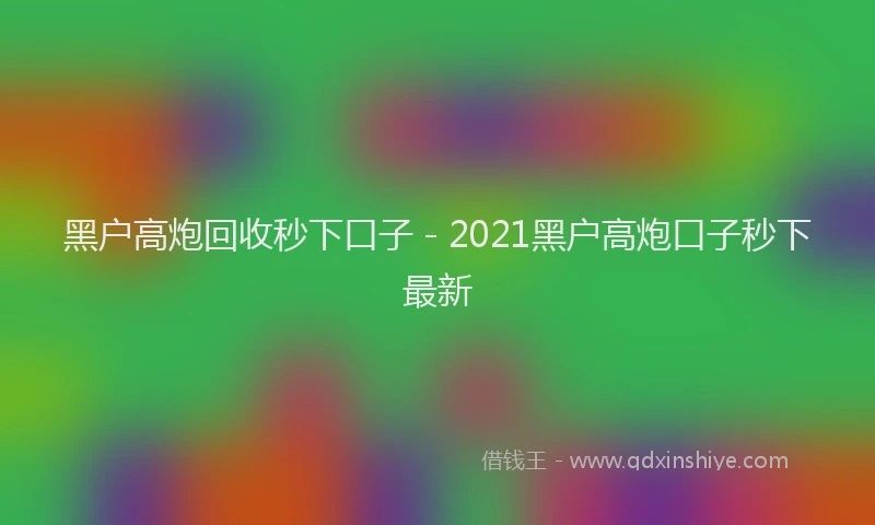 黑户高炮回收秒下口子 - 2021黑户高炮口子秒下最新