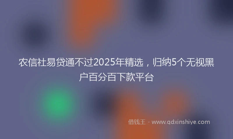 农信社易贷通不过2025年精选，归纳5个无视黑户百分百下款平台