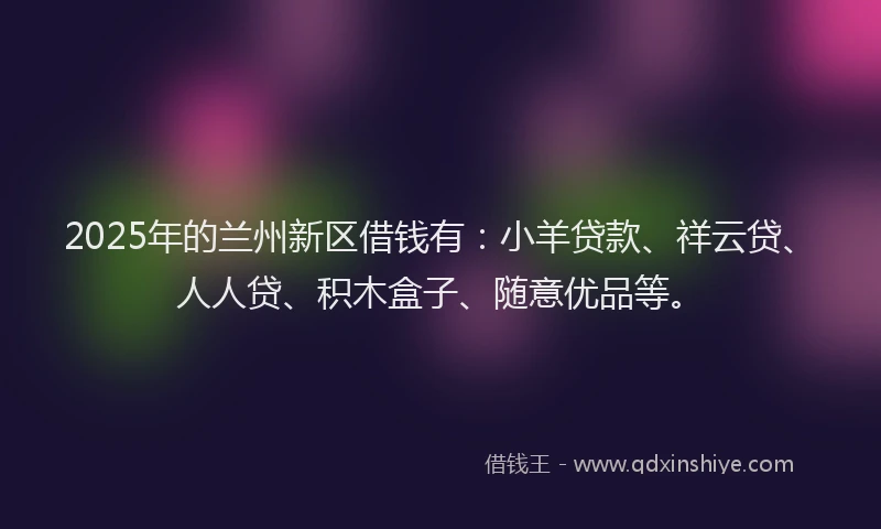 2025年的兰州新区借钱有:小羊贷款、祥云贷、人人贷、积木盒子、随意优品等。