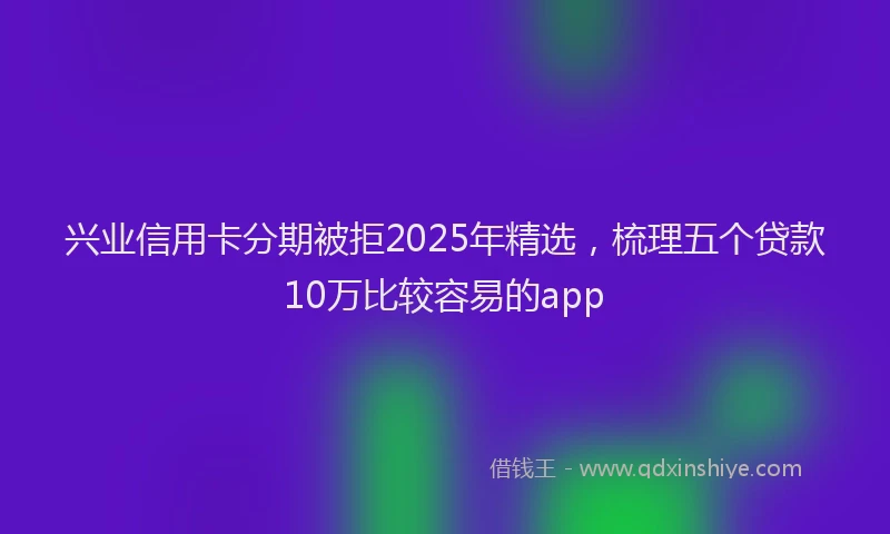 兴业信用卡分期被拒2025年精选,梳理五个贷款10万比较容易的app