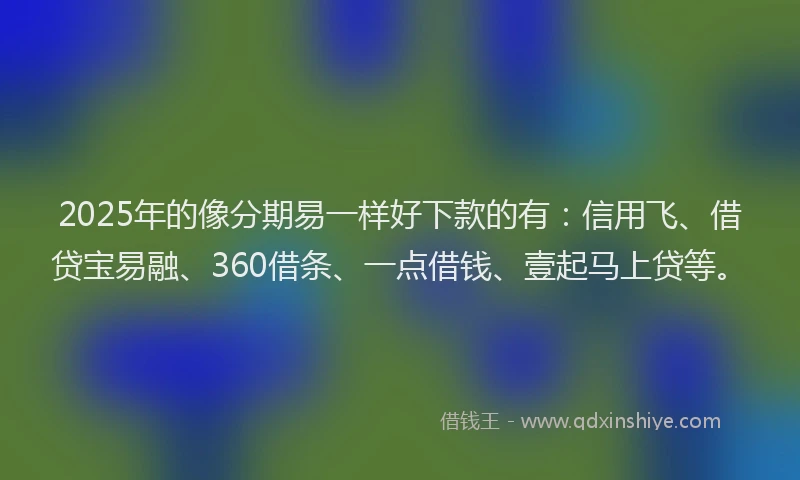2025年的像分期易一样好下款的有:信用飞、借贷宝易融、360借条、一点借钱、壹起马上贷等。