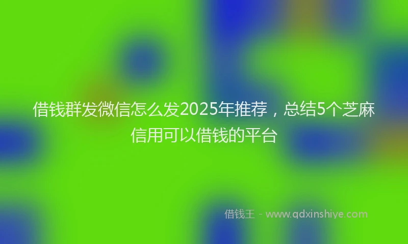 借钱群发微信怎么发2025年推荐,总结5个芝麻信用可以借钱的平台