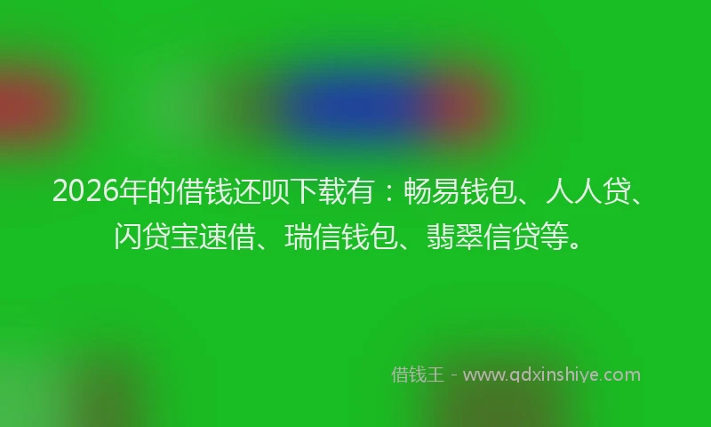2026年的借钱还呗下载有:畅易钱包、人人贷、闪贷宝速借、瑞信钱包、翡翠信贷等。