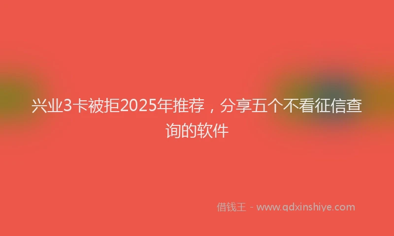 兴业3卡被拒2025年推荐，分享五个不看征信查询的软件
