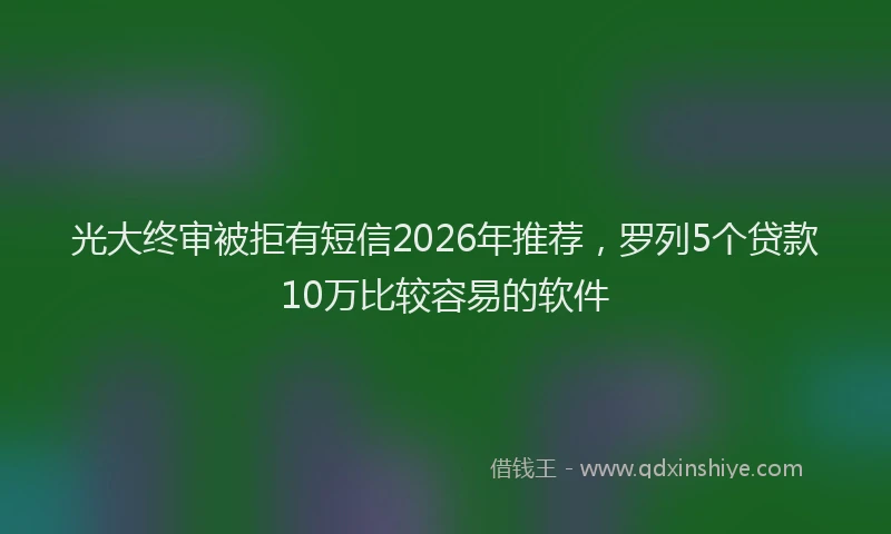 光大终审被拒有短信2026年推荐，罗列5个贷款10万比较容易的软件