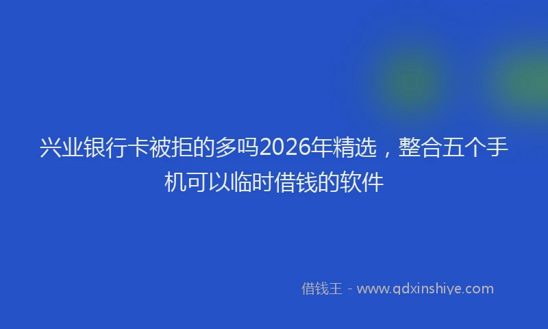 兴业银行卡被拒的多吗2026年精选，整合五个手机可以临时借钱的软件