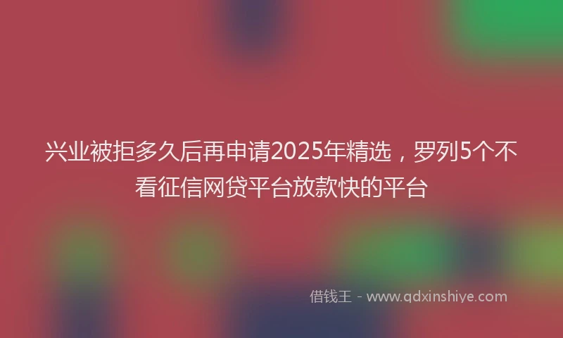兴业被拒多久后再申请2025年精选，罗列5个不看征信网贷平台放款快的平台