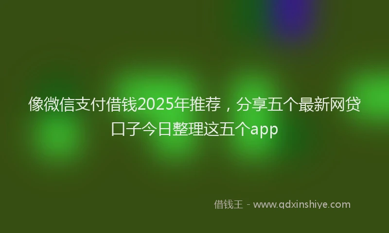 像微信支付借钱2025年推荐，分享五个最新网贷口子今日整理这五个app