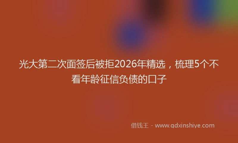 光大第二次面签后被拒2026年精选,梳理5个不看年龄征信负债的口子