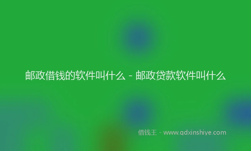 邮政借钱的软件叫什么 - 邮政贷款软件叫什么